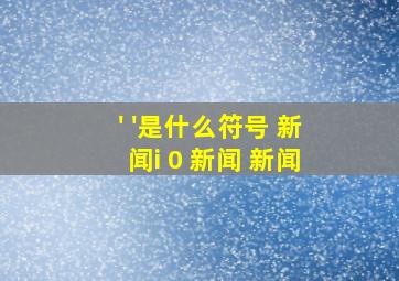 ' '是什么符号 新闻i 0 新闻 新闻